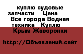 куплю судовые запчасти. › Цена ­ 13 - Все города Водная техника » Куплю   . Крым,Жаворонки